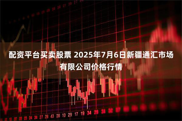 配资平台买卖股票 2025年7月6日新疆通汇市场有限公司价格行情