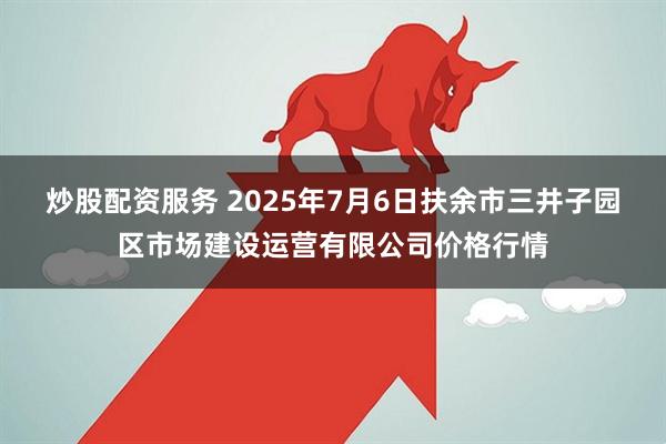 炒股配资服务 2025年7月6日扶余市三井子园区市场建设运营有限公司价格行情