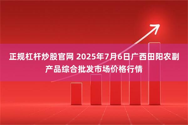 正规杠杆炒股官网 2025年7月6日广西田阳农副产品综合批发市场价格行情