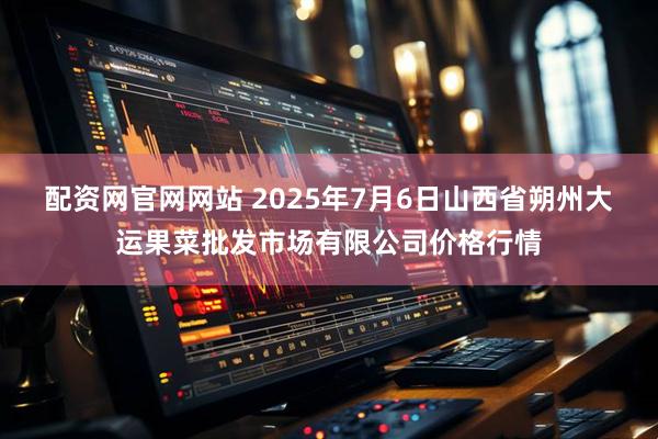 配资网官网网站 2025年7月6日山西省朔州大运果菜批发市场有限公司价格行情