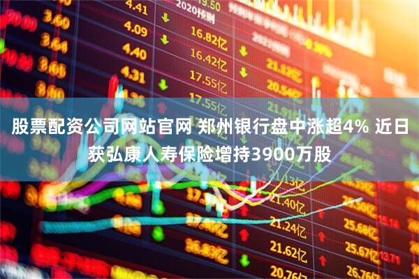 股票配资公司网站官网 郑州银行盘中涨超4% 近日获弘康人寿保险增持3900万股