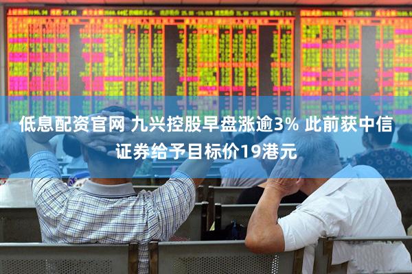 低息配资官网 九兴控股早盘涨逾3% 此前获中信证券给予目标价19港元