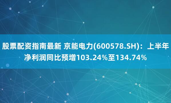 股票配资指南最新 京能电力(600578.SH)：上半年净利润同比预增103.24%至134.74%