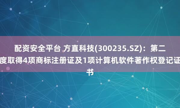 配资安全平台 方直科技(300235.SZ)：第二季度取得4项商标注册证及1项计算机软件著作权登记证书