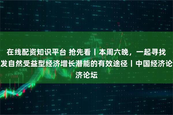 在线配资知识平台 抢先看丨本周六晚，一起寻找激发自然受益型经济增长潜能的有效途径丨中国经济论坛