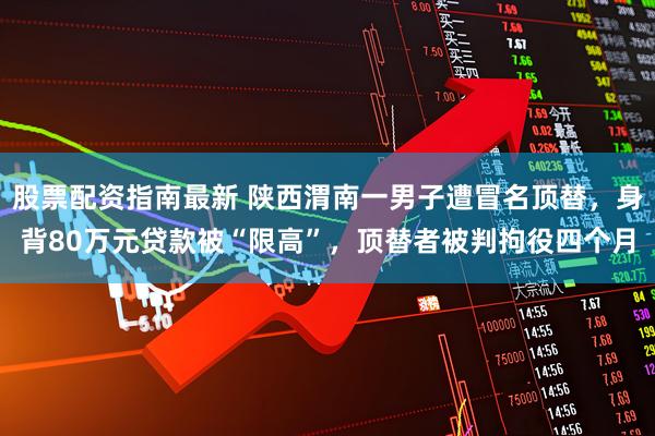 股票配资指南最新 陕西渭南一男子遭冒名顶替，身背80万元贷款被“限高”，顶替者被判拘役四个月