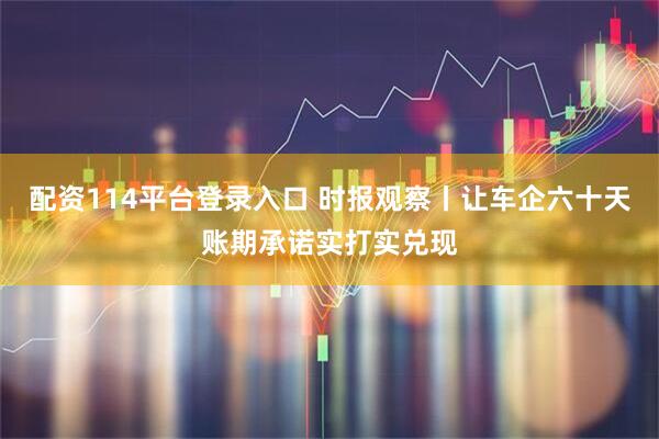 配资114平台登录入口 时报观察丨让车企六十天账期承诺实打实兑现