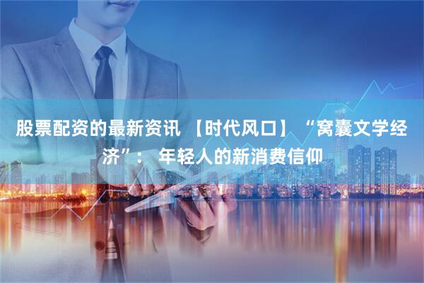 股票配资的最新资讯 【时代风口】 “窝囊文学经济”： 年轻人的新消费信仰
