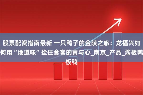 股票配资指南最新 一只鸭子的金陵之旅：龙福兴如何用“地道味”拴住食客的胃与心_南京_产品_酱板鸭