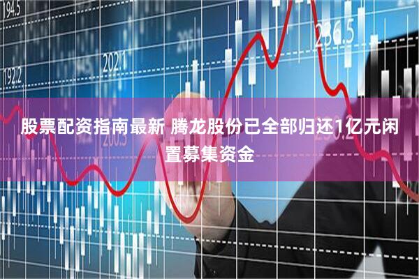股票配资指南最新 腾龙股份已全部归还1亿元闲置募集资金
