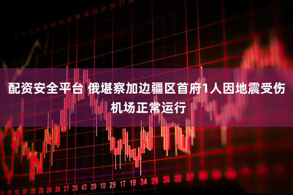 配资安全平台 俄堪察加边疆区首府1人因地震受伤 机场正常运行