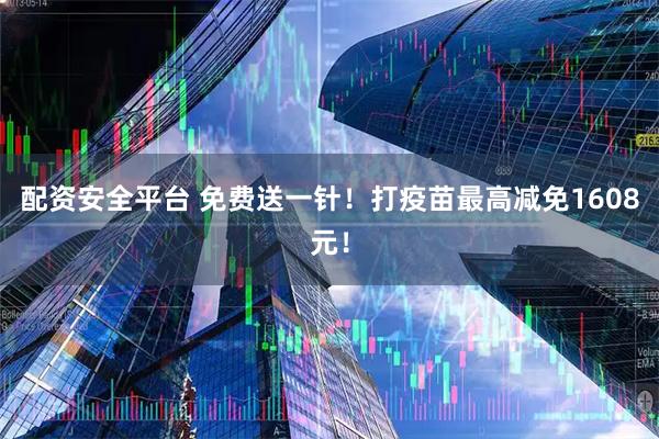 配资安全平台 免费送一针！打疫苗最高减免1608元！