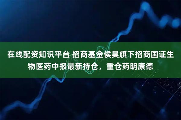 在线配资知识平台 招商基金侯昊旗下招商国证生物医药中报最新持仓，重仓药明康德