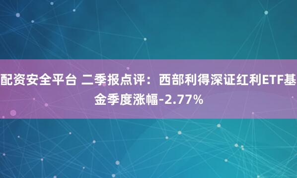 配资安全平台 二季报点评：西部利得深证红利ETF基金季度涨幅-2.77%