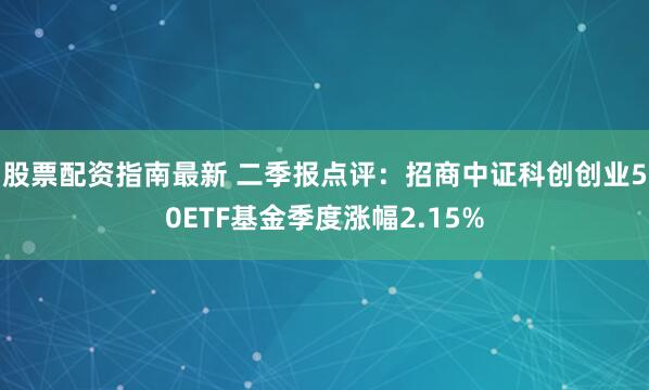 股票配资指南最新 二季报点评：招商中证科创创业50ETF基金季度涨幅2.15%