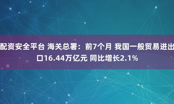 配资安全平台 海关总署：前7个月 我国一般贸易进出口16.44万亿元 同比增长2.1%