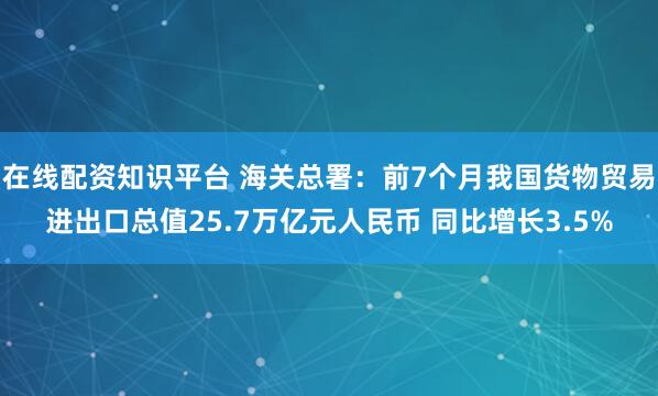 在线配资知识平台 海关总署：前7个月我国货物贸易进出口总值25.7万亿元人民币 同比增长3.5%