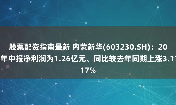 股票配资指南最新 内蒙新华(603230.SH)：2025年中报净利润为1.26亿元、同比较去年同期上涨3.17%