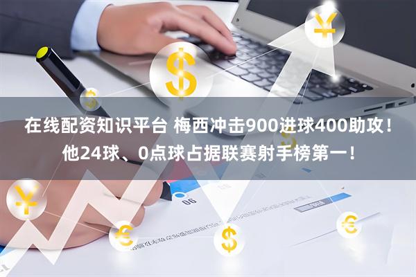 在线配资知识平台 梅西冲击900进球400助攻！他24球、0点球占据联赛射手榜第一！