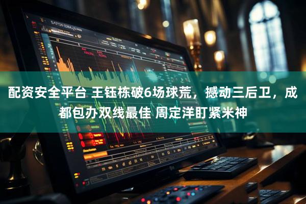 配资安全平台 王钰栋破6场球荒，撼动三后卫，成都包办双线最佳 周定洋盯紧米神