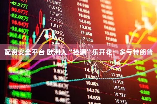 配资安全平台 欧洲人“捡漏”乐开花：多亏特朗普