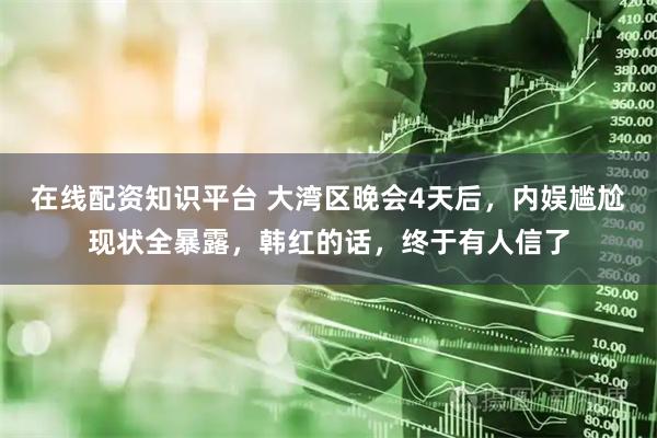 在线配资知识平台 大湾区晚会4天后，内娱尴尬现状全暴露，韩红的话，终于有人信了