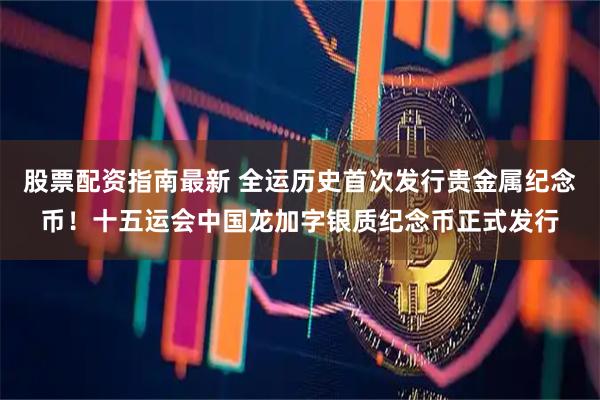 股票配资指南最新 全运历史首次发行贵金属纪念币！十五运会中国龙加字银质纪念币正式发行