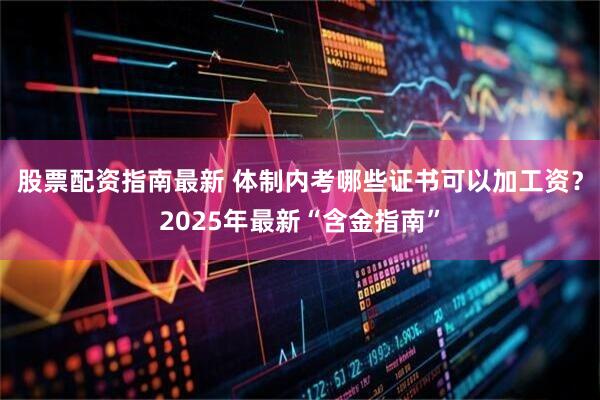 股票配资指南最新 体制内考哪些证书可以加工资？2025年最新“含金指南”