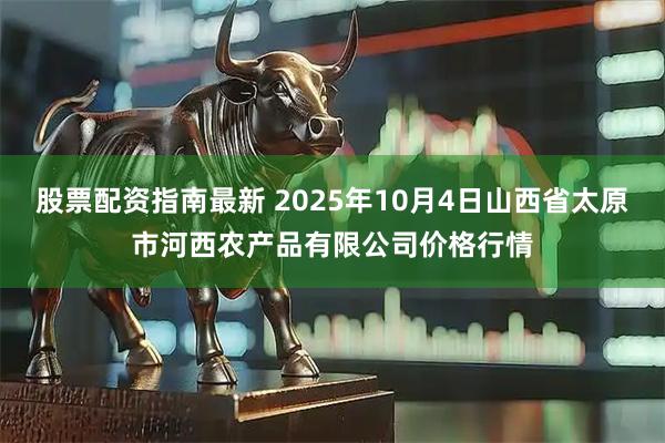 股票配资指南最新 2025年10月4日山西省太原市河西农产品有限公司价格行情