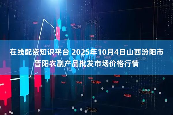 在线配资知识平台 2025年10月4日山西汾阳市晋阳农副产品批发市场价格行情