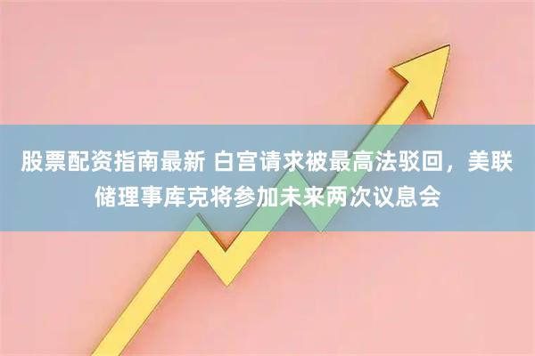 股票配资指南最新 白宫请求被最高法驳回，美联储理事库克将参加未来两次议息会