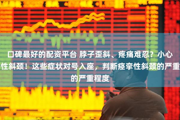 口碑最好的配资平台 脖子歪斜、疼痛难忍？小心痉挛性斜颈！这些症状对号入座，判断痉挛性斜颈的严重程度