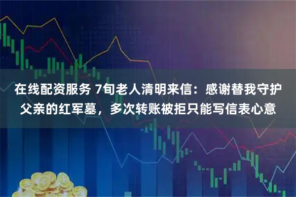 在线配资服务 7旬老人清明来信：感谢替我守护父亲的红军墓，多次转账被拒只能写信表心意