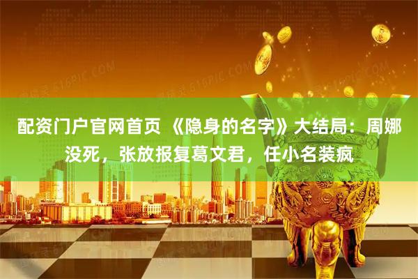 配资门户官网首页 《隐身的名字》大结局：周娜没死，张放报复葛文君，任小名装疯