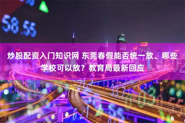 炒股配资入门知识网 东莞春假能否统一放、哪些学校可以放？教育局最新回应