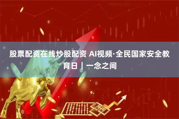 股票配资在线炒股配资 AI视频·全民国家安全教育日｜一念之间
