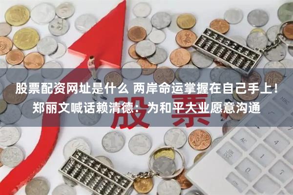股票配资网址是什么 两岸命运掌握在自己手上！郑丽文喊话赖清德：为和平大业愿意沟通
