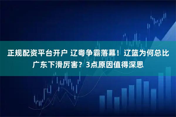 正规配资平台开户 辽粤争霸落幕！辽篮为何总比广东下滑厉害？3点原因值得深思
