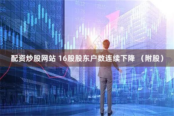 配资炒股网站 16股股东户数连续下降 （附股）