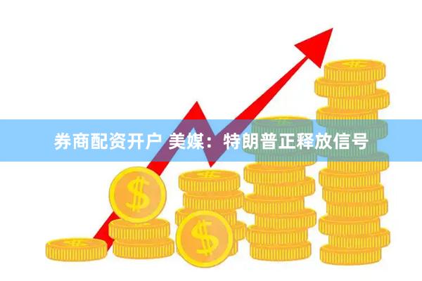 券商配资开户 美媒：特朗普正释放信号