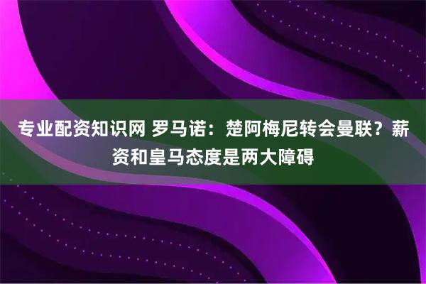 专业配资知识网 罗马诺：楚阿梅尼转会曼联？薪资和皇马态度是两大障碍