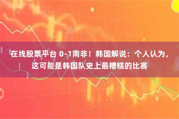 在线股票平台 0-1南非！韩国解说：个人认为，这可能是韩国队史上最糟糕的比赛