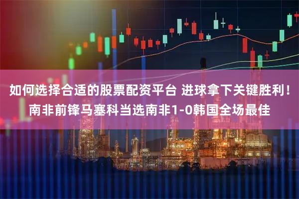 如何选择合适的股票配资平台 进球拿下关键胜利！南非前锋马塞科当选南非1-0韩国全场最佳