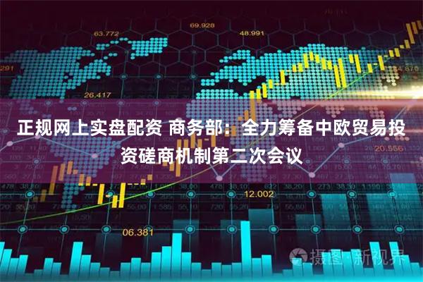 正规网上实盘配资 商务部：全力筹备中欧贸易投资磋商机制第二次会议