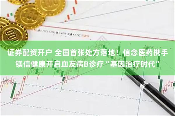 证券配资开户 全国首张处方落地！信念医药携手镁信健康开启血友病B诊疗“基因治疗时代”