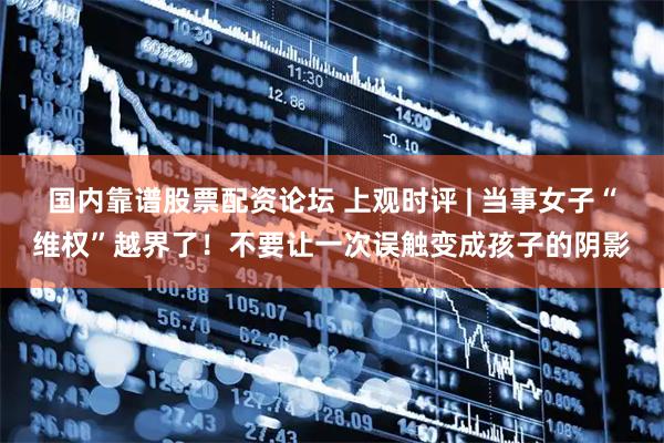 国内靠谱股票配资论坛 上观时评 | 当事女子“维权”越界了！不要让一次误触变成孩子的阴影